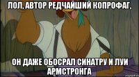 лол, автор редчайший копрофаг, он даже обосрал синатру и луи армстронга