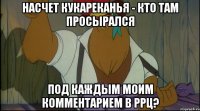 насчет кукареканья - кто там просырался под каждым моим комментарием в ррц?