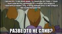 сказки про то как меня какие-то говноеды во главе с тобой обоссали на ррц, цепляешься к словам, бросаешься говнофразочками с ррц, в конце концов просто материшся как обиженая девочка - разве это не слив?