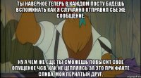 ты наверное теперь в каждом посту будешь вспоминать как я случайно отправил сбе же сообщение, ну а чем же еще ты сможешь повысит свое опущеное чсв, как не цепляясь за это при факте слива, мой пернатый друг.