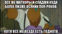 все же маткоры и сладжи куда более пизже всяких поп-роков, хотя все же везде есть годнота