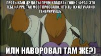 протыканец? да ты прям кладязь говно-фраз, это тебе на ррц так мозг проссали, что ты их случайно генерируешь, или наворовал там же?)