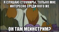 я слушаю стоуниры, только мне интересно среди кого же он там мейнстрим?