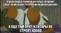я мало видел ракиров которые слушают слеер, он же недостаточно мелодичен для них, а еще там орут, и гитары не строят xdddd