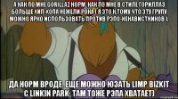 а как по мне gorillaz норм. как по мне в стиле гориллаз больше хип-хопа нежели рока ( я это к,тому что эту групу можно ярко использовать против рэпо-ненавистников ). да норм вроде, еще можно юзать limp bizkit с linkin park, там тоже рэпа хватает)