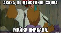 ахаха, по действию схожа майка нирвана.