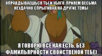 оправдываешься ты и убого, прияем весьма неудачно спрыгивая на другие темы я говорю все как есть, без фамильярности свойственой тебе)