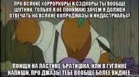 про всякие хорроркоры и сэдкоры ты вообще шутник, только я не понимаю зачем я должен отвечать на всякие копроджазы и индастриалы? поищи на ластике, братишка, или в гуглике напиши, про джазы тебе вообще более виднее.