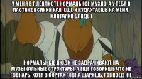 у меня в плейлисте нормальное музло, а у тебя в ластике всякий кал, еще и кудахтаешь на меня, илитарий блядь) нормальные люди не задрачивают на музыкальные структуры, а еще говоришь что не говнарь, хотя в сортах говна шаришь, говноед же