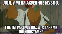 лол, у меня ахуенное музло, где ты ракеров видел с такими плейлистами?