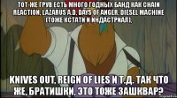 тот-же грув есть много годных банд как chain reaction, lazarus a.d, days of anger, diesel machine (тоже кстати и индастриал), knives out, reign of lies и т.д. так что же, братишки, это тоже зашквар?