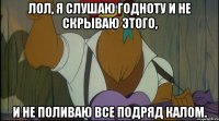 лол, я слушаю годноту и не скрываю этого, и не поливаю все подряд калом.