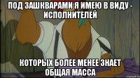 под зашкварами я имею в виду - исполнителей которых более менее знает общая масса