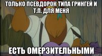 только псевдорок типа грингей и т.п. для меня есть омерзительными