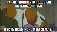 ну как я понял что подобная музыка для тебя и есть всем роком на земле))