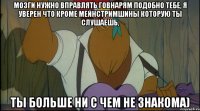 мозги нужно вправлять говнарям подобно тебе, я уверен что кроме мейнстримшины которую ты слушаешь, ты больше ни с чем не знакома)