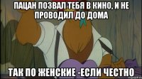 пацан позвал тебя в кино, и не проводил до дома так по женские -если честно