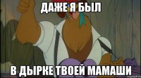 даже я был в дырке твоей мамаши