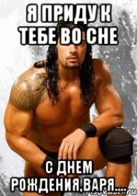 я приду к тебе во сне с днем рождения,варя....