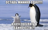 оставь миииня одну!!! я хочу погулять в одиночестве!!