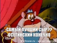 -самый лучший сыр?? -осетинский конечно