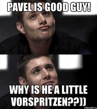 pavel is good guy! why is he a little vorspritzen??))