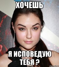 хочешь я исповедую тебя ?