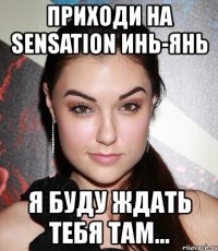 приходи на sensation инь-янь я буду ждать тебя там...