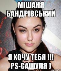 мішаня бандрівський я хочу тебя !!! ps-сашуля )