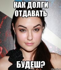 как долги отдавать будеш?