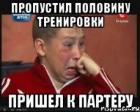 пропустил половину тренировки пришел к партеру