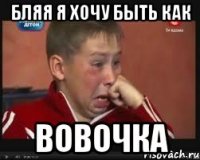 бляя я хочу быть как вовочка