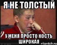 я не толстый у меня просто кость широкая