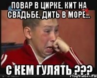 повар в цирке, кит на свадьбе, дить в море... с кем гулять ???