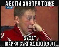 а если завтра тоже будет жарко.сукпздц(((((99((