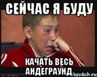 сейчас я буду качать весь андеграунд