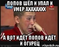 попов шёл и упал и умер ахахаххх а вот идёт попов идёт и огурец