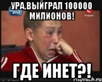 ура,выйграл 100000 милионов! где инет?!