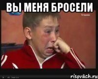 вы меня бросели 