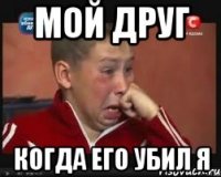 мой друг когда его убил я