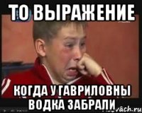 то выражение когда у гавриловны водка забрали