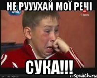 не рууухай мої речі сука!!!