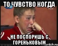 то чувство когда не поспоришь с гореньковым