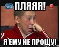 пляяя! я ему не прощу!