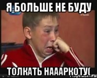 я больше не буду толкать наааркоту(