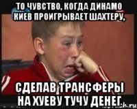 то чувство, когда динамо киев проигрывает шахтеру, сделав трансферы на хуеву тучу денег