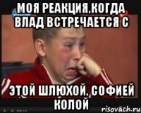 моя реакция,когда влад встречается с этой шлюхой, софией колой