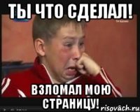 ты что сделал! взломал мою страницу!