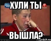 хули ты вышла?