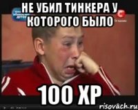 не убил тинкера у которого было 100 xp